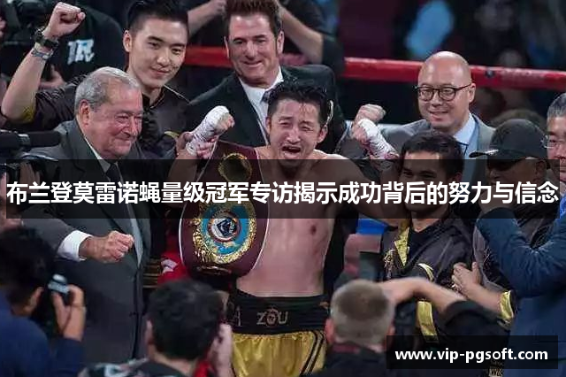 布兰登莫雷诺蝇量级冠军专访揭示成功背后的努力与信念