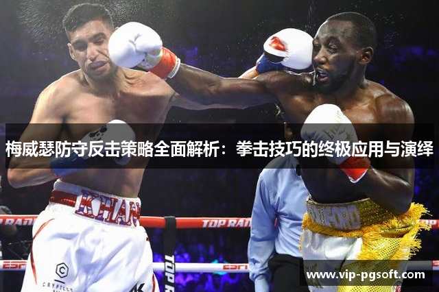 梅威瑟防守反击策略全面解析:拳击技巧的终极应用与演绎