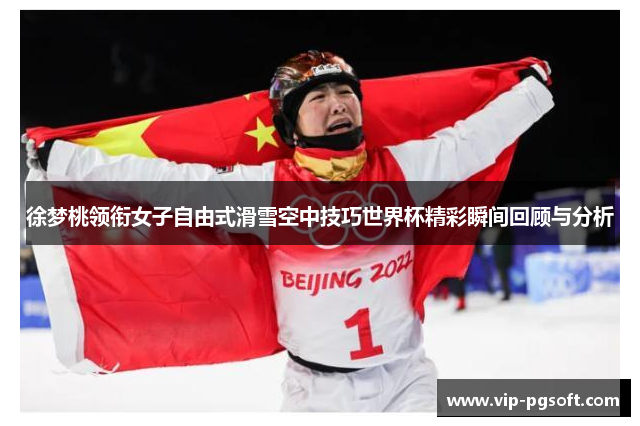 徐梦桃领衔女子自由式滑雪空中技巧世界杯精彩瞬间回顾与分析