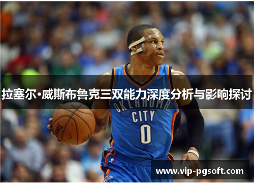 拉塞尔·威斯布鲁克三双能力深度分析与影响探讨