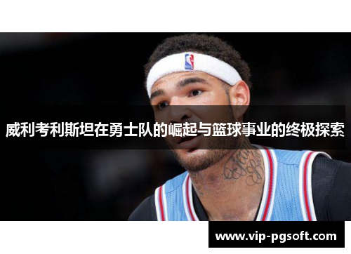 威利考利斯坦在勇士队的崛起与篮球事业的终极探索