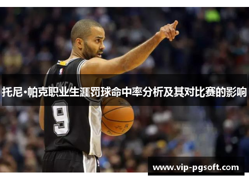 托尼·帕克职业生涯罚球命中率分析及其对比赛的影响