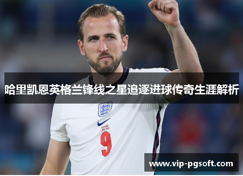 哈里凯恩英格兰锋线之星追逐进球传奇生涯解析