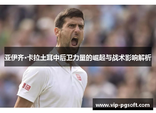 亚伊齐·卡拉土耳中后卫力量的崛起与战术影响解析