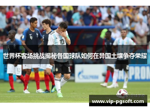 世界杯客场挑战揭秘各国球队如何在异国土壤争夺荣耀