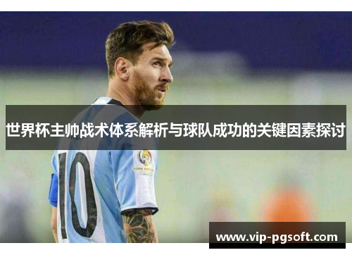 世界杯主帅战术体系解析与球队成功的关键因素探讨