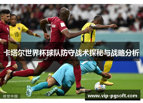 卡塔尔世界杯球队防守战术探秘与战略分析