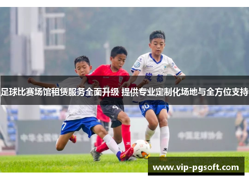 足球比赛场馆租赁服务全面升级 提供专业定制化场地与全方位支持