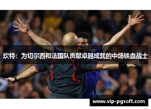坎特:为切尔西和法国队贡献卓越成就的中场铁血战士