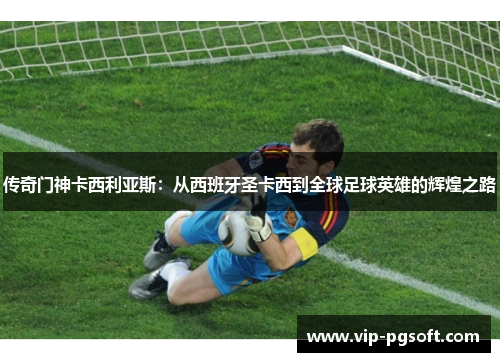 传奇门神卡西利亚斯:从西班牙圣卡西到全球足球英雄的辉煌之路