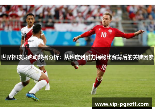 世界杯球员跑动数据分析：从速度到耐力揭秘比赛背后的关键因素