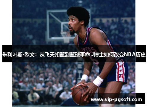 朱利叶斯·欧文：从飞天扣篮到篮球革命 J博士如何改变NBA历史