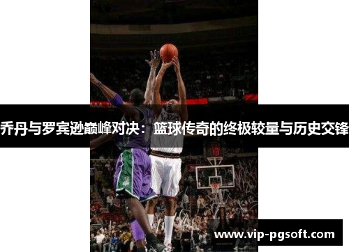 乔丹与罗宾逊巅峰对决:篮球传奇的终极较量与历史交锋