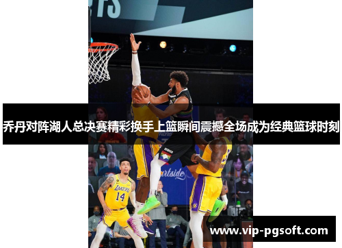 乔丹对阵湖人总决赛精彩换手上篮瞬间震撼全场成为经典篮球时刻