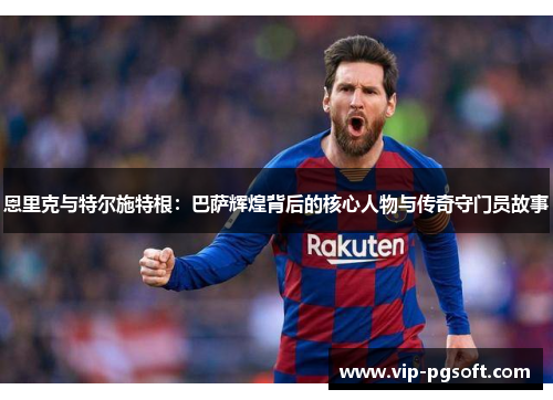 恩里克与特尔施特根:巴萨辉煌背后的核心人物与传奇守门员故事