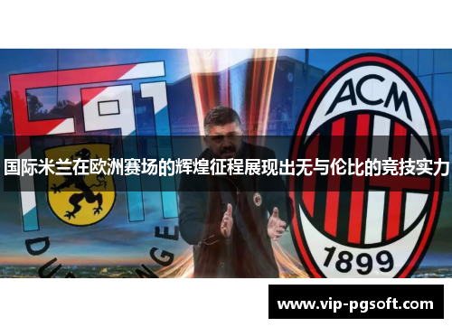 国际米兰在欧洲赛场的辉煌征程展现出无与伦比的竞技实力