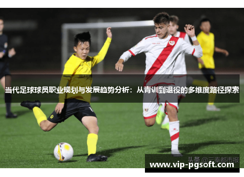 当代足球球员职业规划与发展趋势分析:从青训到退役的多维度路径探索