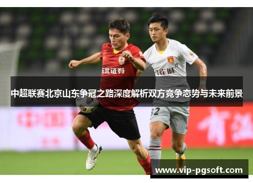 中超联赛北京山东争冠之路深度解析双方竞争态势与未来前景