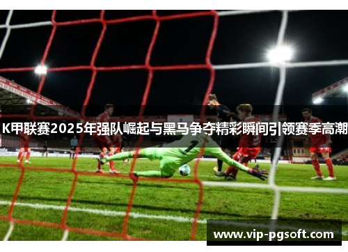 K甲联赛2025年强队崛起与黑马争夺精彩瞬间引领赛季高潮