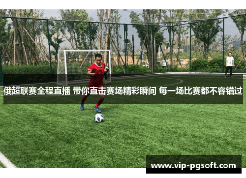 俄超联赛全程直播 带你直击赛场精彩瞬间 每一场比赛都不容错过