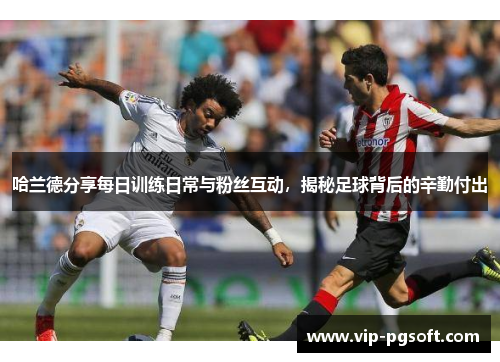 哈兰德分享每日训练日常与粉丝互动，揭秘足球背后的辛勤付出