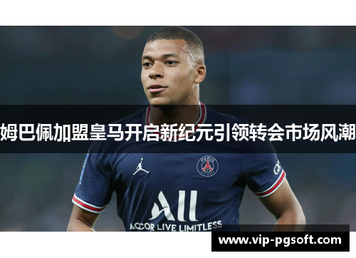 姆巴佩加盟皇马开启新纪元引领转会市场风潮