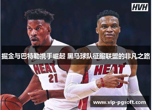 掘金与巴特勒携手崛起 黑马球队征服联盟的非凡之路