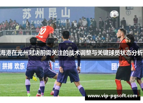 海港在光州对决前需关注的战术调整与关键球员状态分析