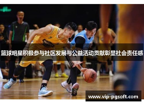 篮球明星积极参与社区发展与公益活动贡献彰显社会责任感