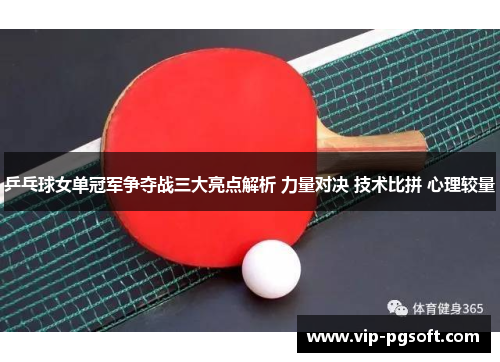 乒乓球女单冠军争夺战三大亮点解析 力量对决 技术比拼 心理较量