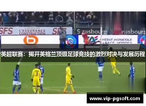 英超联赛：揭开英格兰顶级足球竞技的激烈对决与发展历程