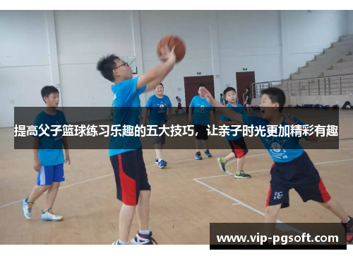 提高父子篮球练习乐趣的五大技巧，让亲子时光更加精彩有趣