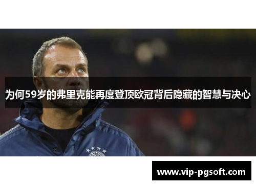 为何59岁的弗里克能再度登顶欧冠背后隐藏的智慧与决心