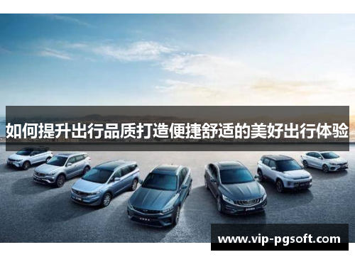 如何提升出行品质打造便捷舒适的美好出行体验