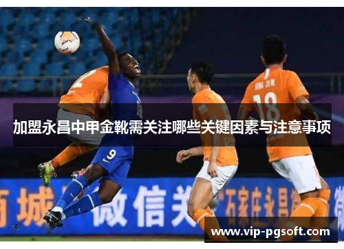 加盟永昌中甲金靴需关注哪些关键因素与注意事项