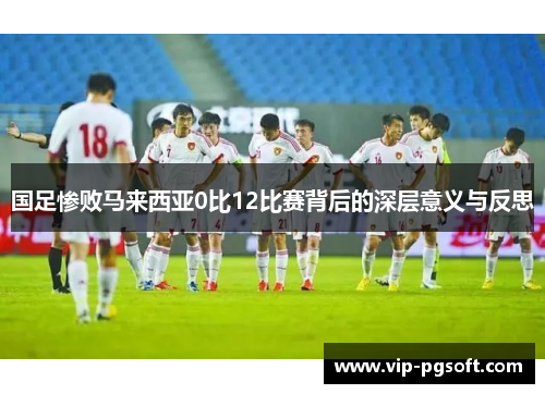 国足惨败马来西亚0比12比赛背后的深层意义与反思