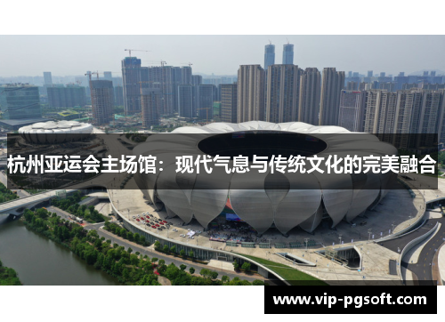 杭州亚运会主场馆:现代气息与传统文化的完美融合