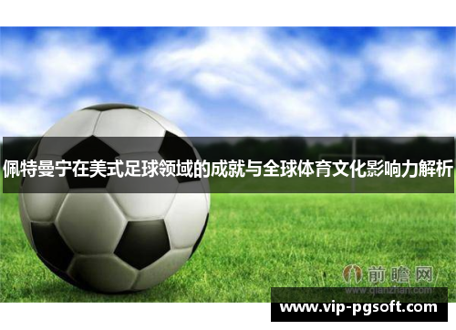 佩特曼宁在美式足球领域的成就与全球体育文化影响力解析