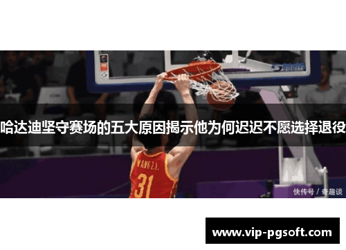 哈达迪坚守赛场的五大原因揭示他为何迟迟不愿选择退役