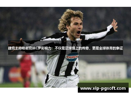 捷克主帅哈谢克谈C罗影响力:不仅是足球场上的传奇,更是全球体育的象征 捷克主帅哈谢克谈C罗影响力:不仅是足球场上的传奇,更是全球体育的象征