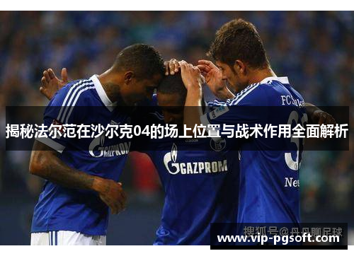 揭秘法尔范在沙尔克04的场上位置与战术作用全面解析