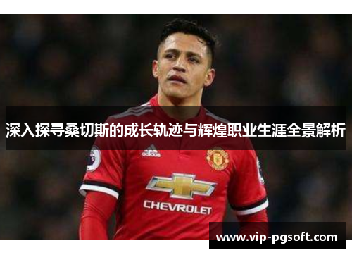 深入探寻桑切斯的成长轨迹与辉煌职业生涯全景解析